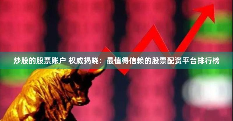 炒股的股票账户 权威揭晓：最值得信赖的股票配资平台排行榜