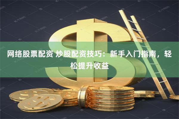 网络股票配资 炒股配资技巧：新手入门指南，轻松提升收益