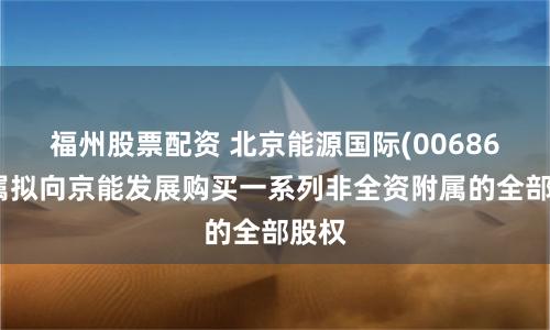 福州股票配资 北京能源国际(00686)附属拟向京能发展购买一系列非全资附属的全部股权