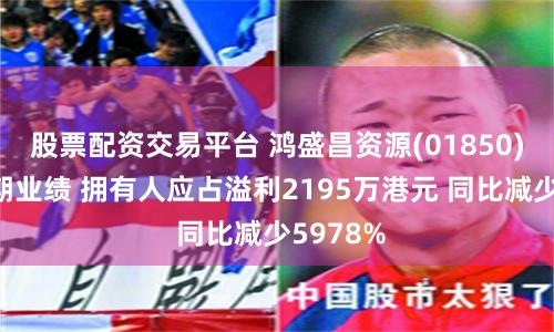 股票配资交易平台 鸿盛昌资源(01850)公布中期业绩 拥有人应占溢利2195万港元 同比减少5978%