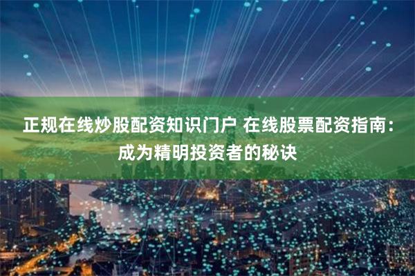 正规在线炒股配资知识门户 在线股票配资指南：成为精明投资者的秘诀