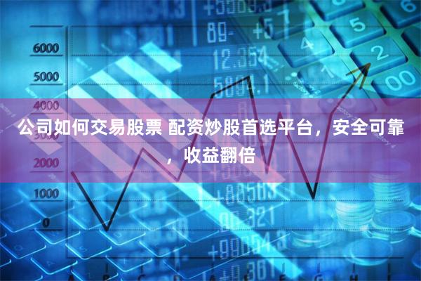 公司如何交易股票 配资炒股首选平台，安全可靠，收益翻倍