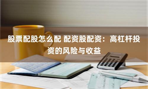 股票配股怎么配 配资股配资：高杠杆投资的风险与收益