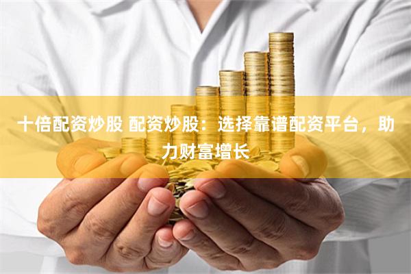 十倍配资炒股 配资炒股：选择靠谱配资平台，助力财富增长