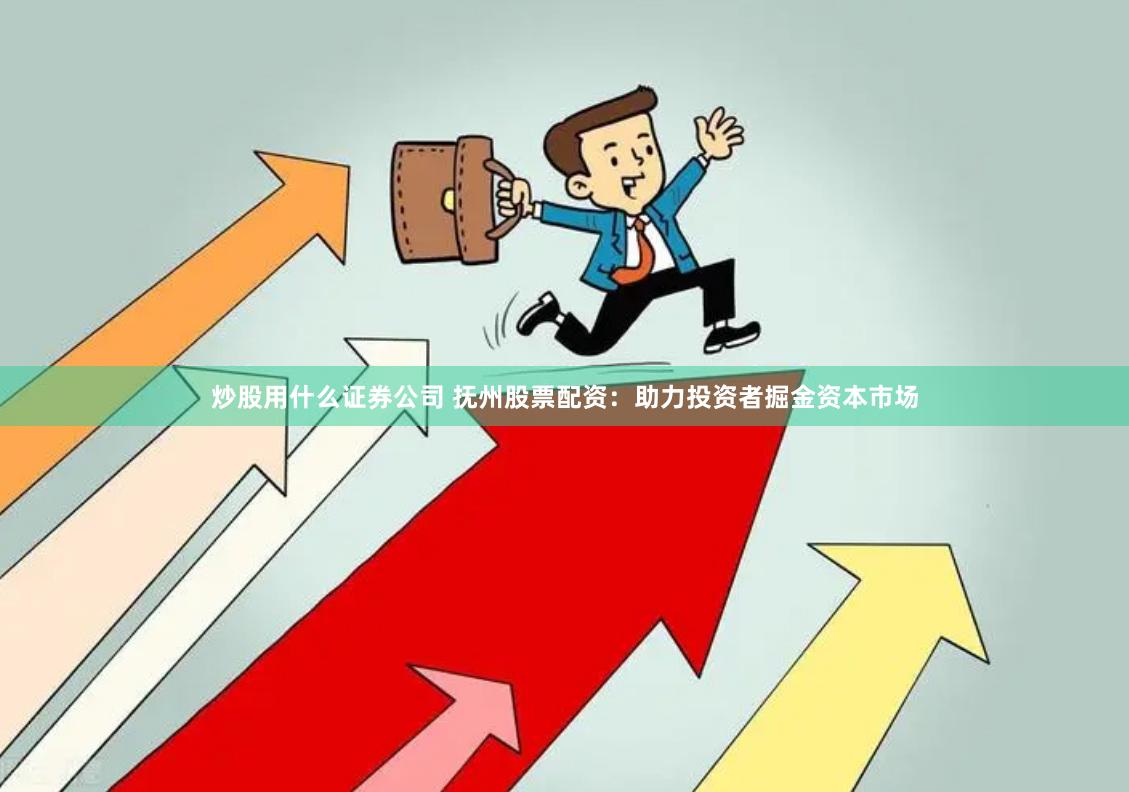 炒股用什么证券公司 抚州股票配资：助力投资者掘金资本市场