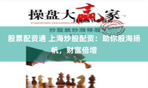 股票配资通 上海炒股配资：助你股海扬帆，财富倍增