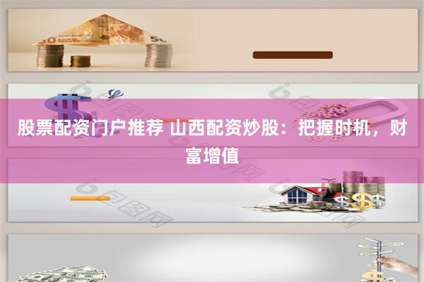 股票配资门户推荐 山西配资炒股：把握时机，财富增值