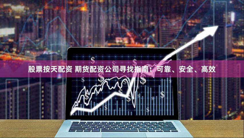 股票按天配资 期货配资公司寻找指南：可靠、安全、高效