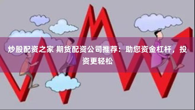 炒股配资之家 期货配资公司推荐：助您资金杠杆，投资更轻松