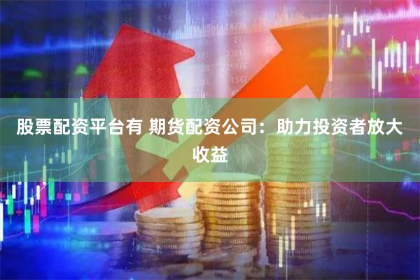 股票配资平台有 期货配资公司：助力投资者放大收益