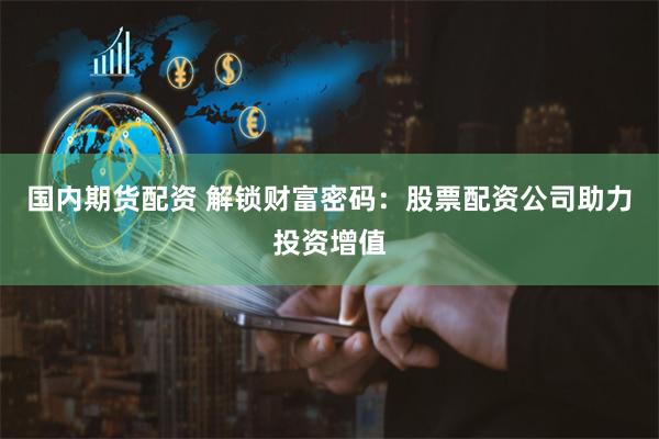 国内期货配资 解锁财富密码：股票配资公司助力投资增值