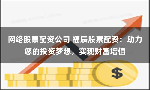 网络股票配资公司 福辰股票配资：助力您的投资梦想，实现财富增值