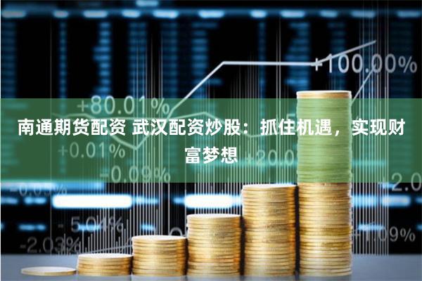 南通期货配资 武汉配资炒股：抓住机遇，实现财富梦想