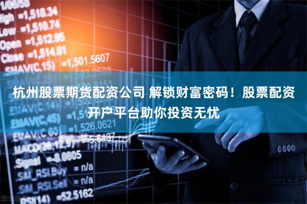 杭州股票期货配资公司 解锁财富密码！股票配资开户平台助你投资无忧