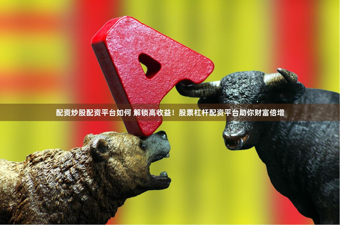 配资炒股配资平台如何 解锁高收益！股票杠杆配资平台助你财富倍增