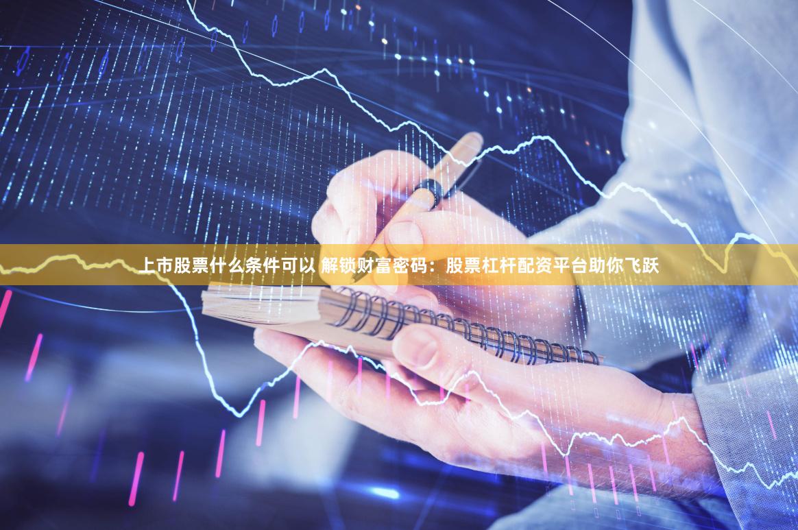 上市股票什么条件可以 解锁财富密码：股票杠杆配资平台助你飞跃