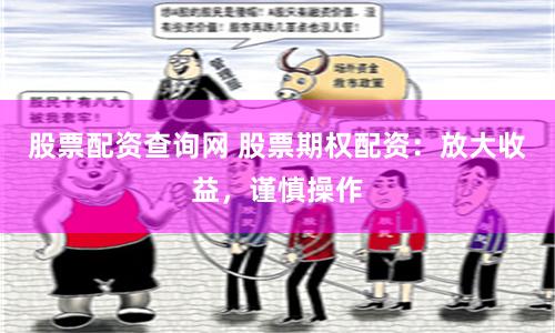 股票配资查询网 股票期权配资：放大收益，谨慎操作