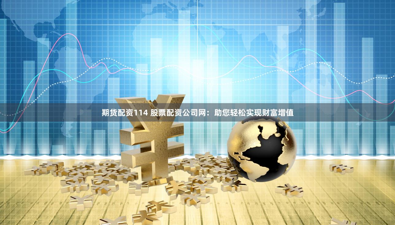 期货配资114 股票配资公司网：助您轻松实现财富增值