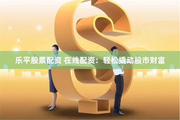 乐平股票配资 在线配资：轻松撬动股市财富