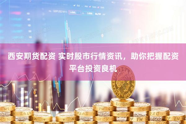 西安期货配资 实时股市行情资讯，助你把握配资平台投资良机
