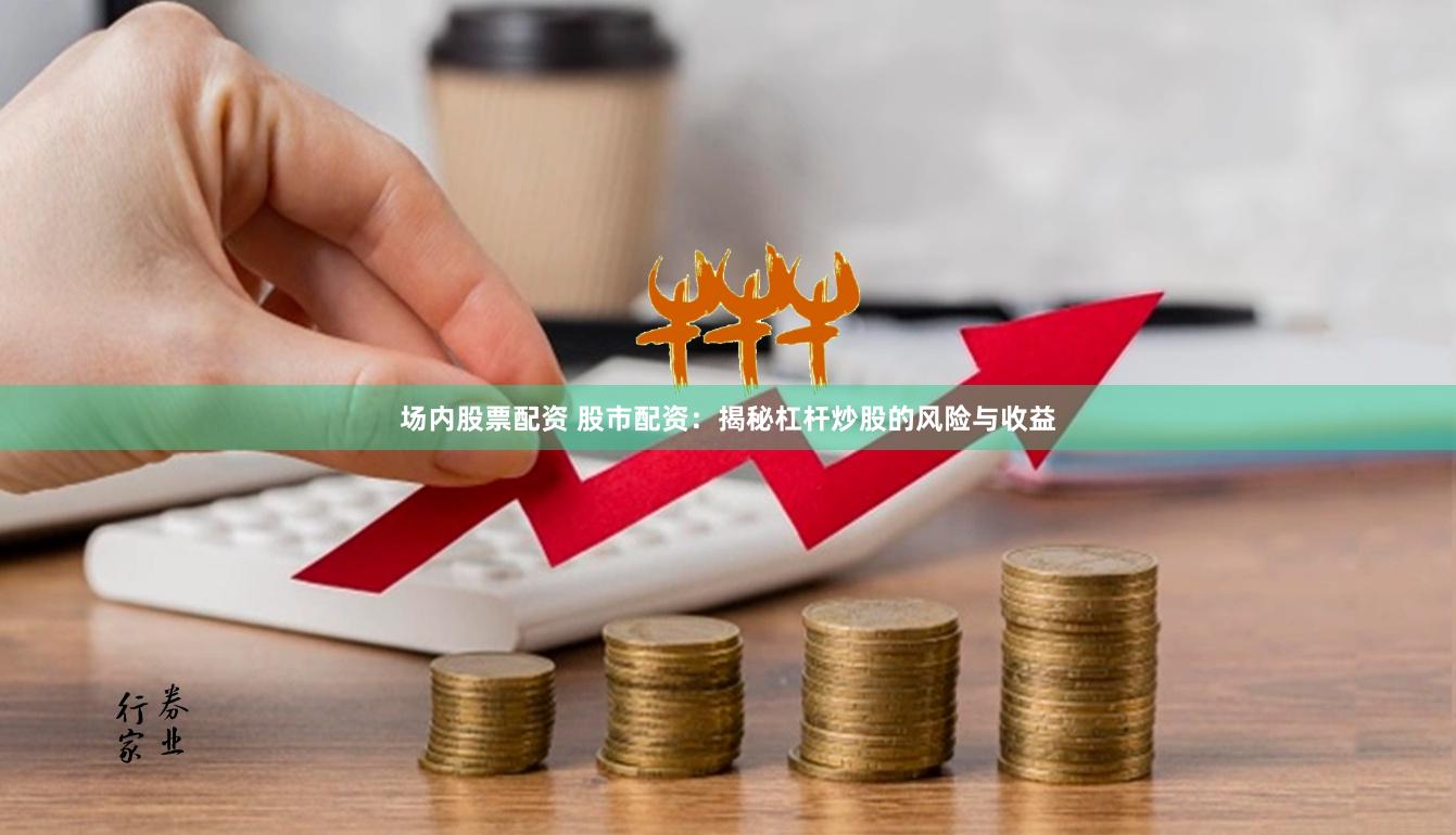 场内股票配资 股市配资：揭秘杠杆炒股的风险与收益