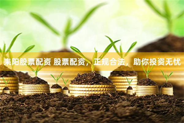 耒阳股票配资 股票配资，正规合法，助你投资无忧