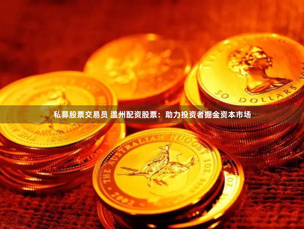 私募股票交易员 温州配资股票：助力投资者掘金资本市场