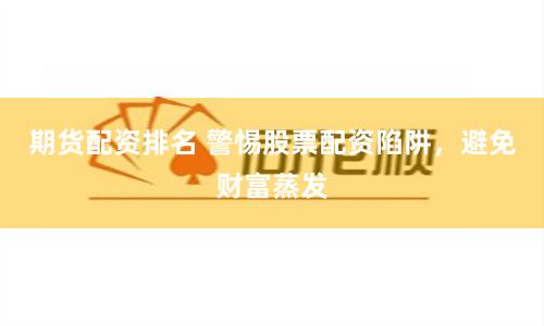 期货配资排名 警惕股票配资陷阱，避免财富蒸发