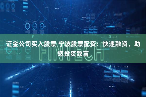 证金公司买入股票 宁波股票配资：快速融资，助您投资致富