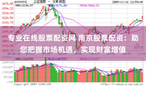 专业在线股票配资网 南京股票配资：助您把握市场机遇，实现财富增值