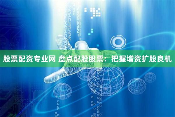 股票配资专业网 盘点配股股票：把握增资扩股良机