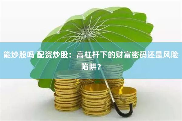 能炒股吗 配资炒股：高杠杆下的财富密码还是风险陷阱？