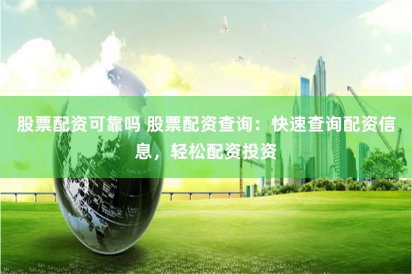 股票配资可靠吗 股票配资查询：快速查询配资信息，轻松配资投资