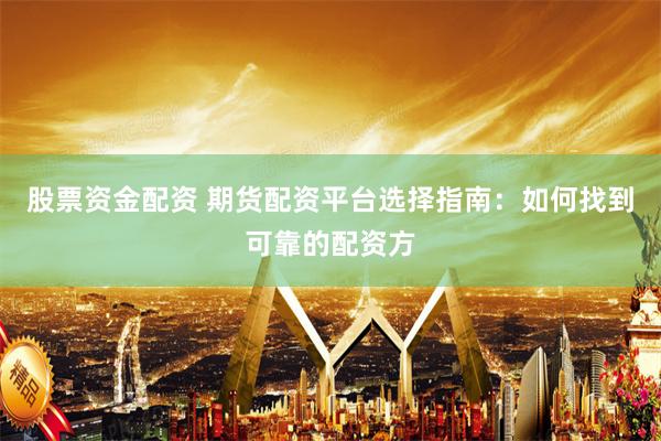 股票资金配资 期货配资平台选择指南：如何找到可靠的配资方