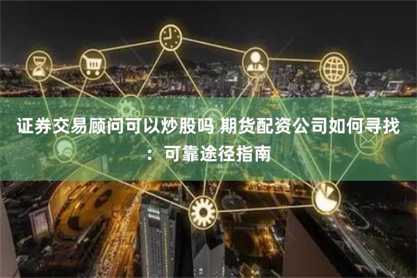 证券交易顾问可以炒股吗 期货配资公司如何寻找：可靠途径指南