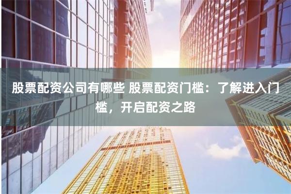 股票配资公司有哪些 股票配资门槛：了解进入门槛，开启配资之路