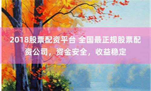 2018股票配资平台 全国最正规股票配资公司，资金安全，收益稳定