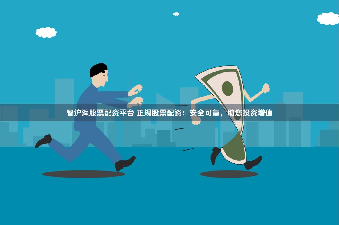 智沪深股票配资平台 正规股票配资：安全可靠，助您投资增值