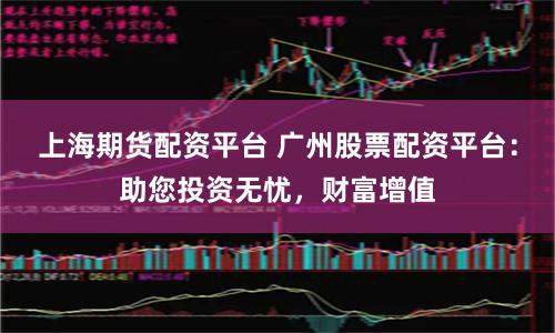 上海期货配资平台 广州股票配资平台：助您投资无忧，财富增值