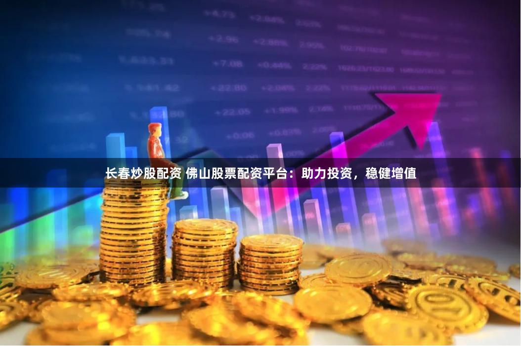 长春炒股配资 佛山股票配资平台：助力投资，稳健增值