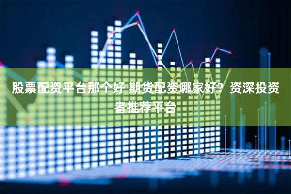 股票配资平台那个好 期货配资哪家好？资深投资者推荐平台