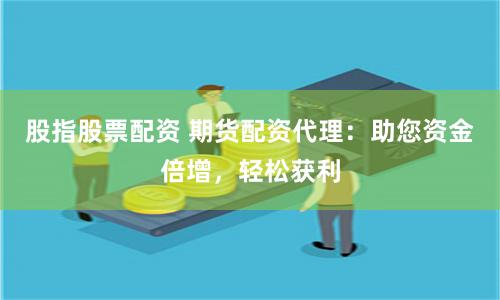 股指股票配资 期货配资代理：助您资金倍增，轻松获利