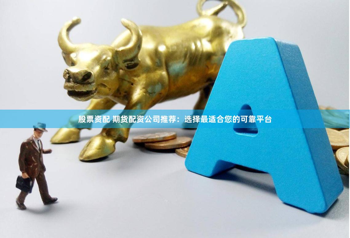 股票资配 期货配资公司推荐：选择最适合您的可靠平台