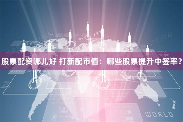 股票配资哪儿好 打新配市值：哪些股票提升中签率？