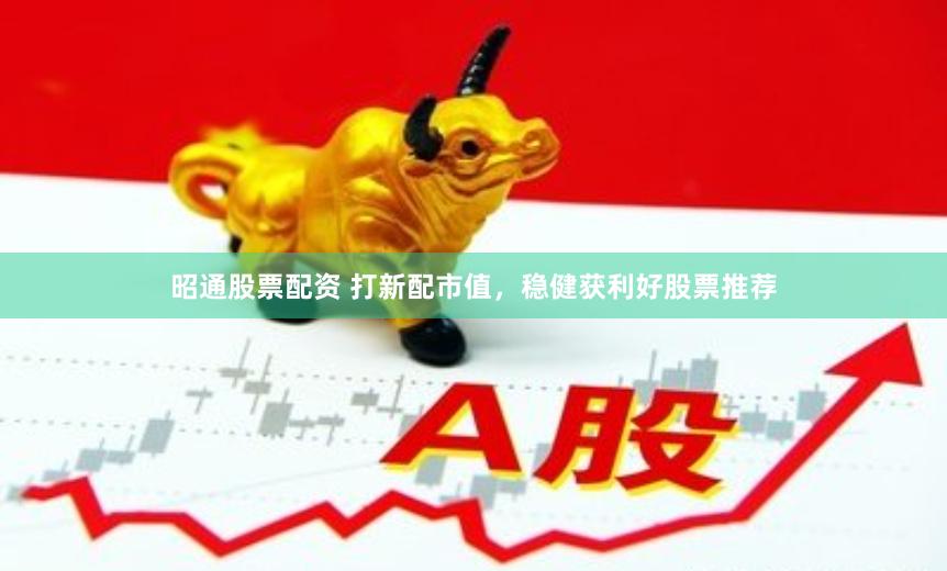 昭通股票配资 打新配市值，稳健获利好股票推荐