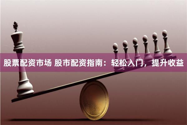 股票配资市场 股市配资指南：轻松入门，提升收益
