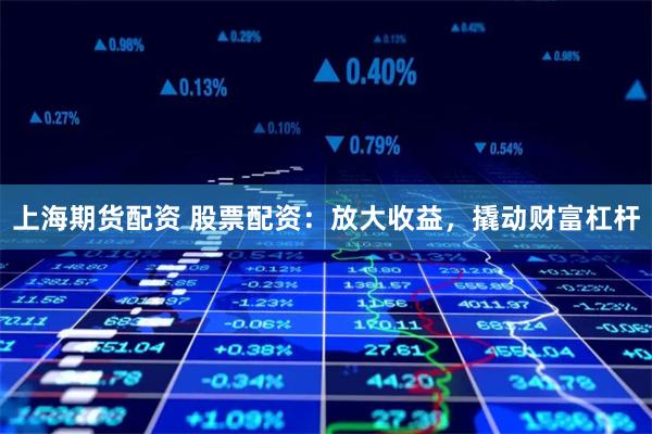 上海期货配资 股票配资：放大收益，撬动财富杠杆
