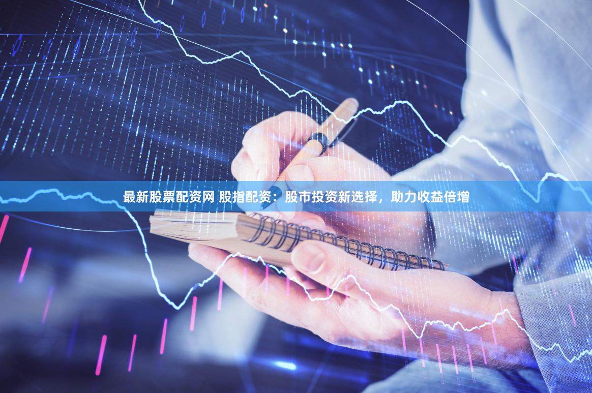 最新股票配资网 股指配资：股市投资新选择，助力收益倍增