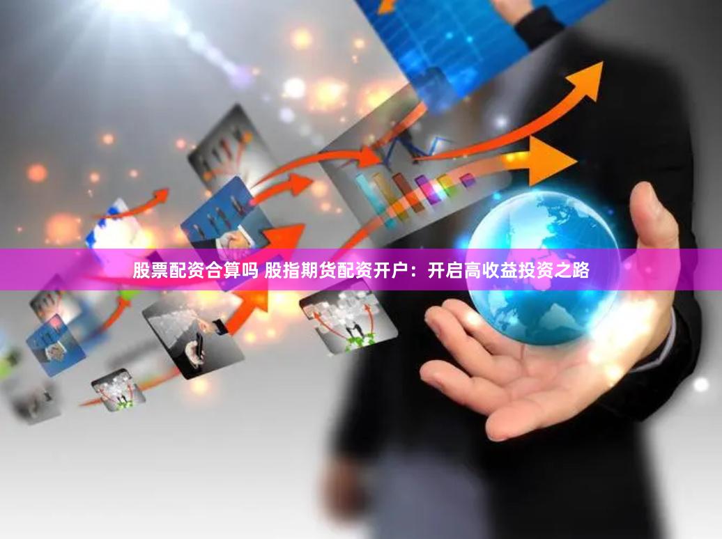 股票配资合算吗 股指期货配资开户：开启高收益投资之路