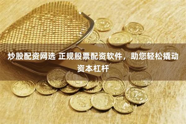 炒股配资网选 正规股票配资软件，助您轻松撬动资本杠杆